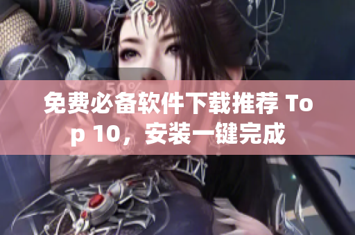 免费必备软件下载推荐 Top 10，安装一键完成