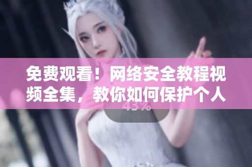 免费观看！网络安全教程视频全集，教你如何保护个人信息