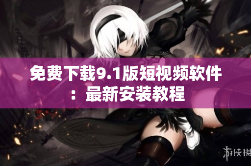 免费下载9.1版短视频软件：最新安装教程