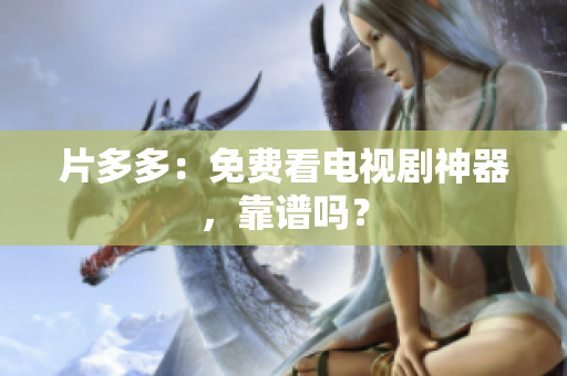 片多多：免费看电视剧神器，靠谱吗？