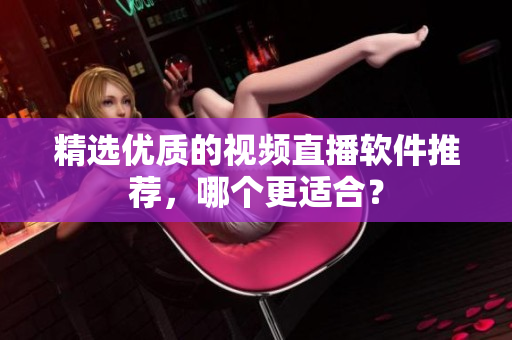 精选优质的视频直播软件推荐，哪个更适合？