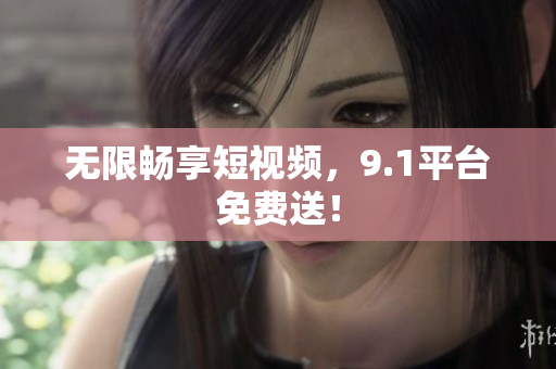 无限畅享短视频，9.1平台免费送！