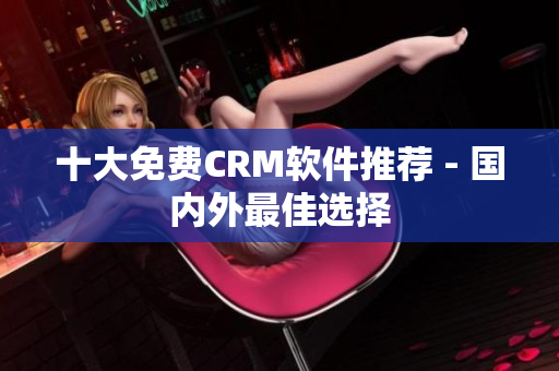 十大免费CRM软件推荐 - 国内外最佳选择