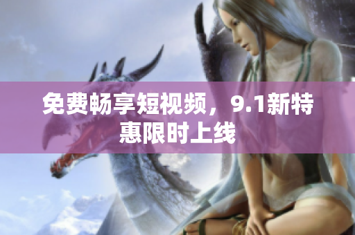 免费畅享短视频，9.1新特惠限时上线