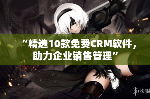 “精选10款免费CRM软件，助力企业销售管理”