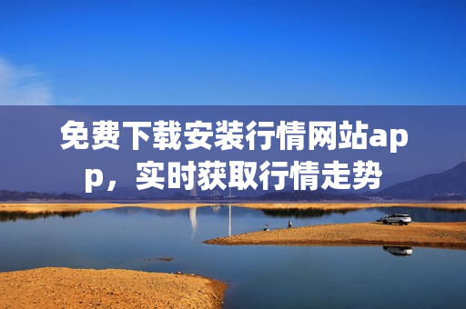 免费下载安装行情网站app，实时获取行情走势