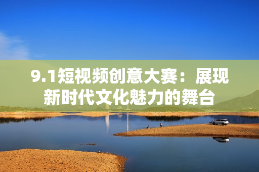 9.1短视频创意大赛：展现新时代文化魅力的舞台