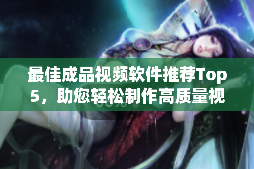 最佳成品视频软件推荐Top5，助您轻松制作高质量视频！