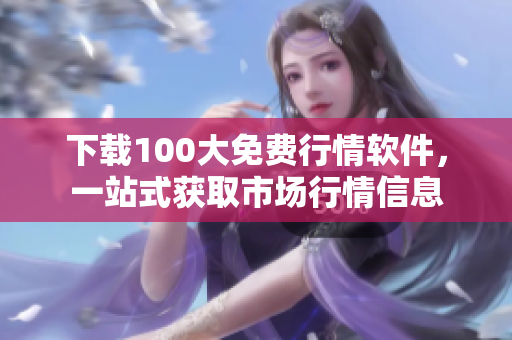 下载100大免费行情软件，一站式获取市场行情信息