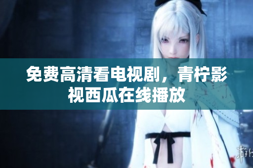 免费高清看电视剧，青柠影视西瓜在线播放