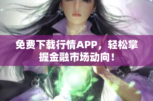 免费下载行情APP，轻松掌握金融市场动向！