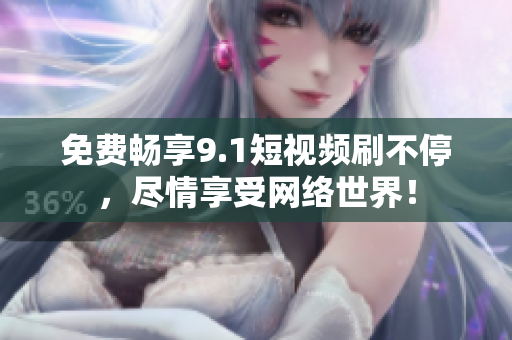 免费畅享9.1短视频刷不停，尽情享受网络世界！