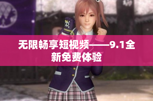 无限畅享短视频——9.1全新免费体验