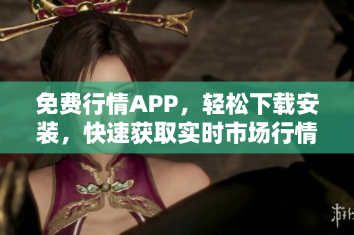 免费行情APP，轻松下载安装，快速获取实时市场行情信息