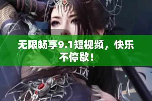 无限畅享9.1短视频，快乐不停歇！