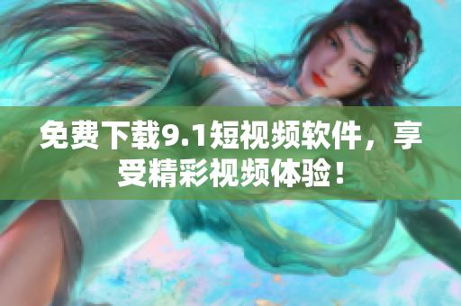 免费下载9.1短视频软件，享受精彩视频体验！