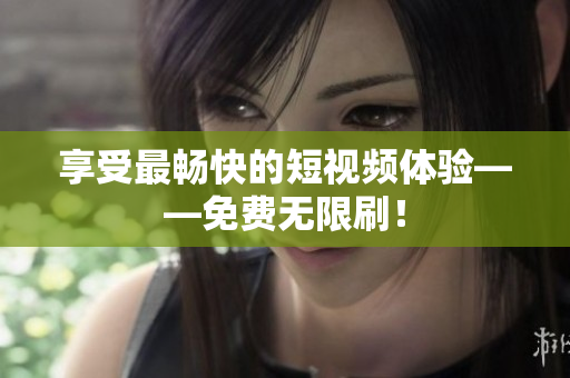 享受最畅快的短视频体验——免费无限刷！