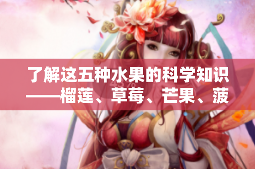 了解这五种水果的科学知识——榴莲、草莓、芒果、菠萝、香蕉