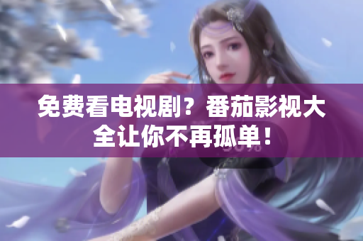 免费看电视剧？番茄影视大全让你不再孤单！