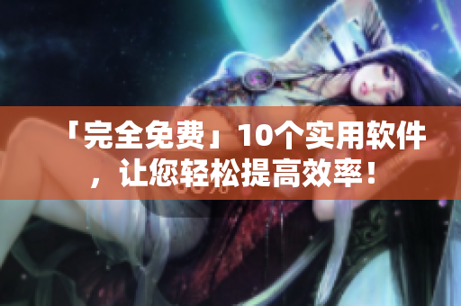 「完全免费」10个实用软件，让您轻松提高效率！