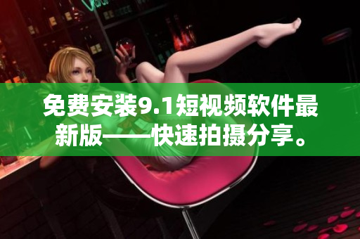 免费安装9.1短视频软件最新版——快速拍摄分享。