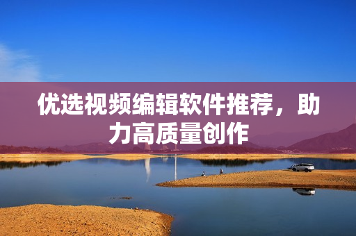 优选视频编辑软件推荐，助力高质量创作