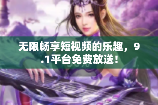 无限畅享短视频的乐趣，9.1平台免费放送！