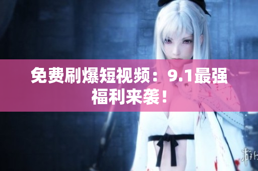 免费刷爆短视频：9.1最强福利来袭！