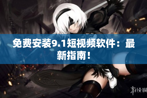 免费安装9.1短视频软件：最新指南！