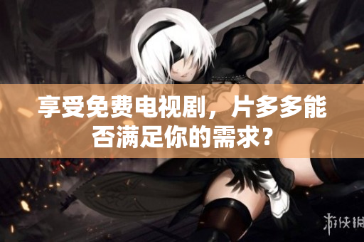 享受免费电视剧，片多多能否满足你的需求？