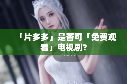 「片多多」是否可「免费观看」电视剧？