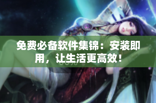 免费必备软件集锦：安装即用，让生活更高效！