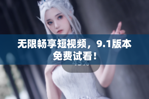 无限畅享短视频，9.1版本免费试看！