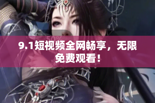 9.1短视频全网畅享，无限免费观看！