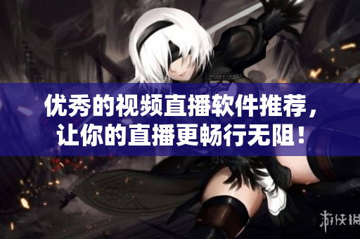 优秀的视频直播软件推荐，让你的直播更畅行无阻！