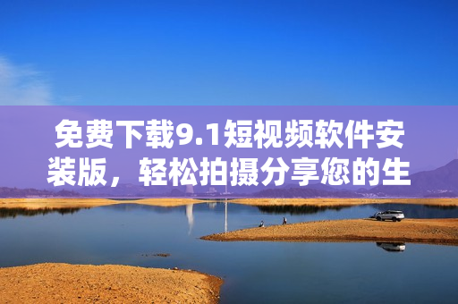 免费下载9.1短视频软件安装版，轻松拍摄分享您的生活