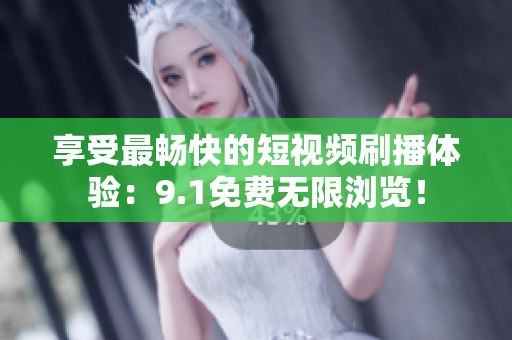 享受最畅快的短视频刷播体验：9.1免费无限浏览！