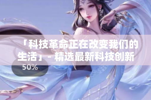 「科技革命正在改变我们的生活」- 精选最新科技创新，探究其对生活的影响
