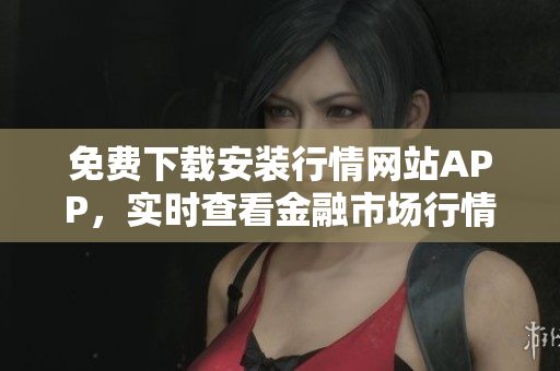 免费下载安装行情网站APP，实时查看金融市场行情