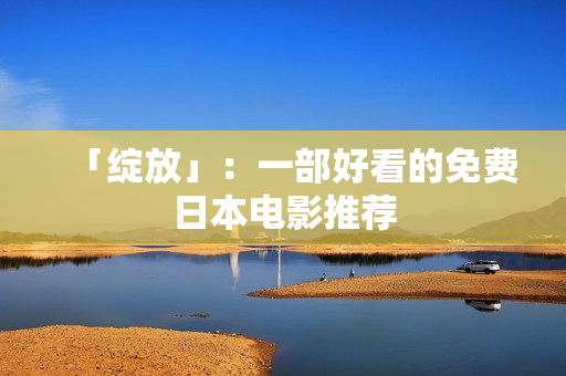 「绽放」：一部好看的免费日本电影推荐