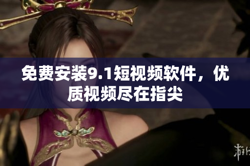 免费安装9.1短视频软件，优质视频尽在指尖