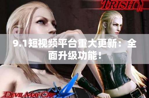 9.1短视频平台重大更新：全面升级功能！