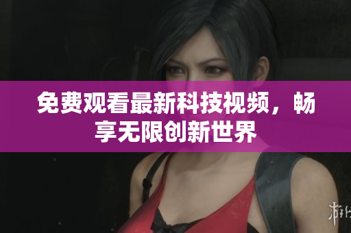 免费观看最新科技视频，畅享无限创新世界