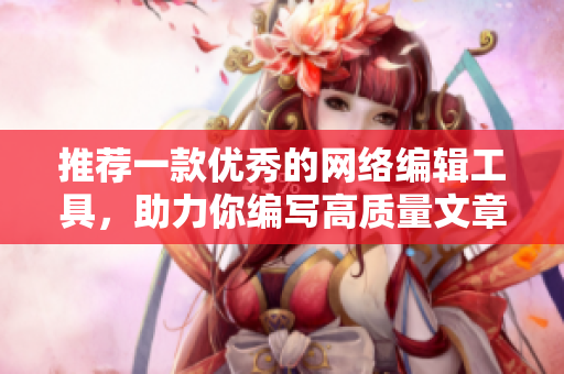 推荐一款优秀的网络编辑工具，助力你编写高质量文章