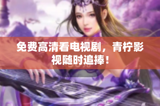 免费高清看电视剧，青柠影视随时追捧！