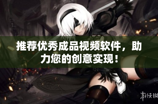 推荐优秀成品视频软件，助力您的创意实现！