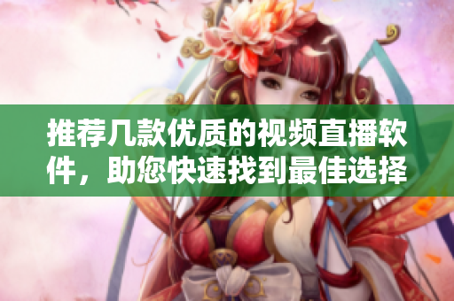 推荐几款优质的视频直播软件，助您快速找到最佳选择