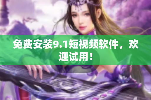 免费安装9.1短视频软件，欢迎试用！