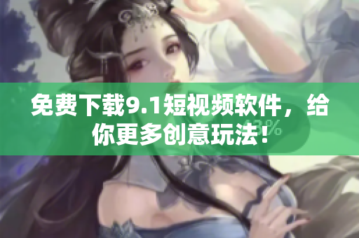 免费下载9.1短视频软件，给你更多创意玩法！