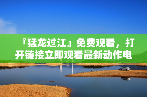『猛龙过江』免费观看，打开链接立即观看最新动作电影！